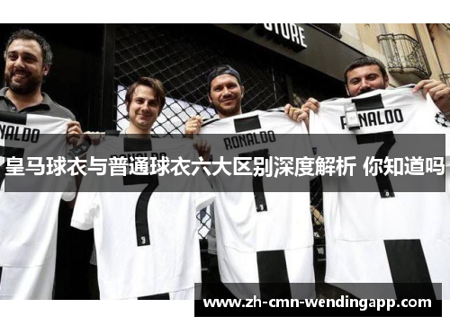 皇马球衣与普通球衣六大区别深度解析 你知道吗