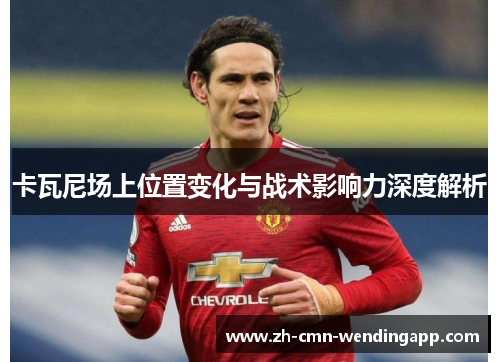 卡瓦尼场上位置变化与战术影响力深度解析