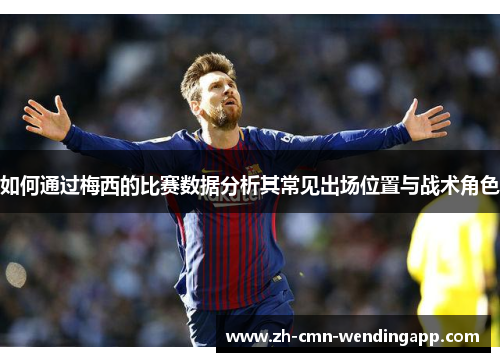 如何通过梅西的比赛数据分析其常见出场位置与战术角色