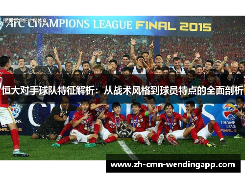 恒大对手球队特征解析：从战术风格到球员特点的全面剖析