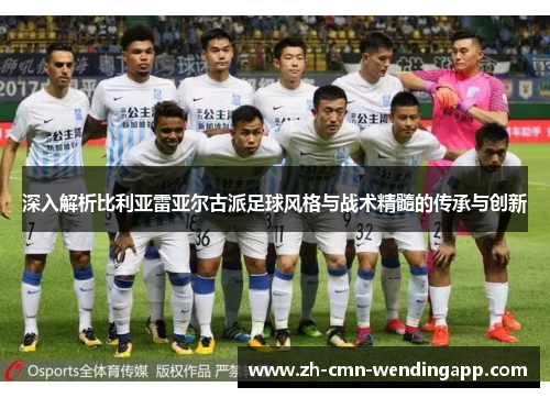深入解析比利亚雷亚尔古派足球风格与战术精髓的传承与创新
