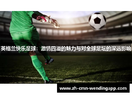 英格兰快乐足球：激情四溢的魅力与对全球足坛的深远影响
