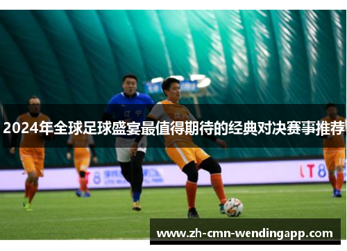 2024年全球足球盛宴最值得期待的经典对决赛事推荐