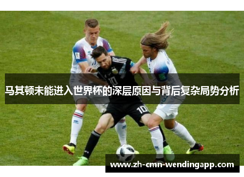 马其顿未能进入世界杯的深层原因与背后复杂局势分析