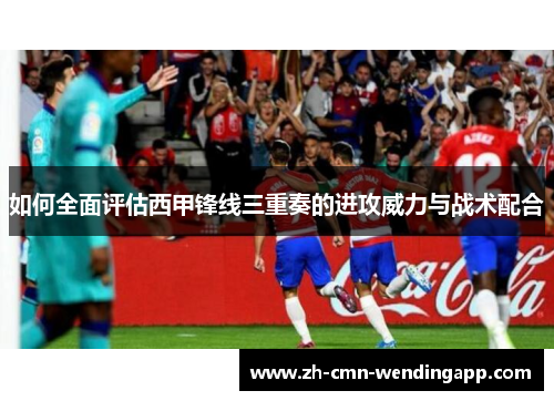 如何全面评估西甲锋线三重奏的进攻威力与战术配合