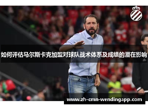 如何评估马尔斯卡克加盟对球队战术体系及成绩的潜在影响