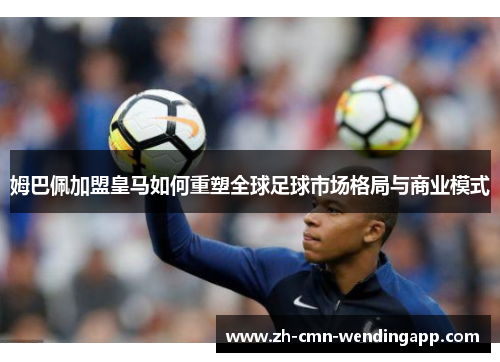 姆巴佩加盟皇马如何重塑全球足球市场格局与商业模式