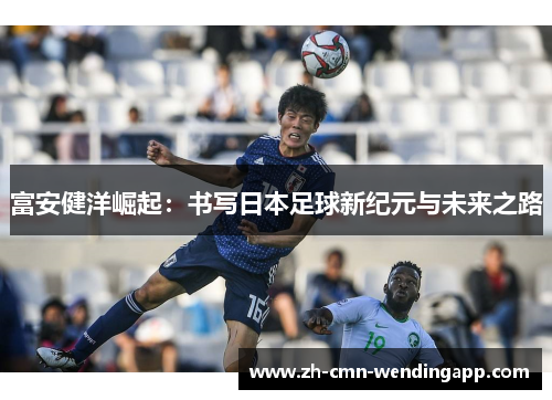 富安健洋崛起：书写日本足球新纪元与未来之路