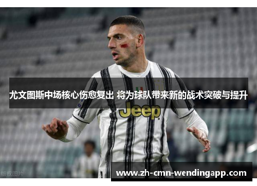 尤文图斯中场核心伤愈复出 将为球队带来新的战术突破与提升
