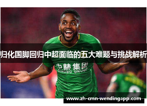 归化国脚回归中超面临的五大难题与挑战解析