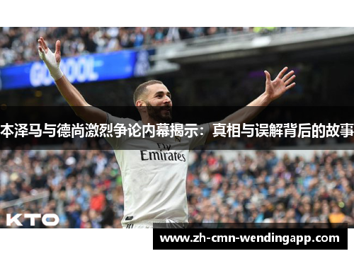 本泽马与德尚激烈争论内幕揭示：真相与误解背后的故事