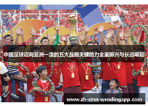 中国足球迈向亚洲一流的五大战略关键助力全面振兴与长远崛起