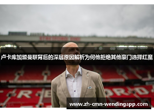 卢卡库加盟曼联背后的深层原因解析为何他拒绝其他豪门选择红魔