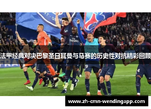 法甲经典对决巴黎圣日耳曼与马赛的历史性对抗精彩回顾