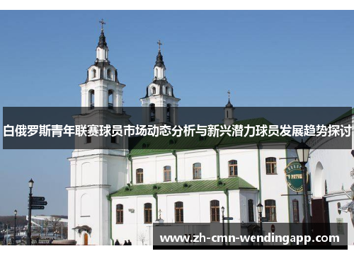 白俄罗斯青年联赛球员市场动态分析与新兴潜力球员发展趋势探讨