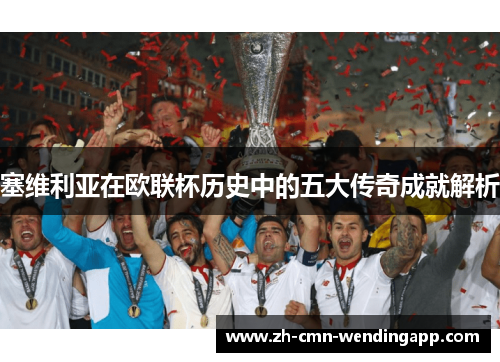 塞维利亚在欧联杯历史中的五大传奇成就解析