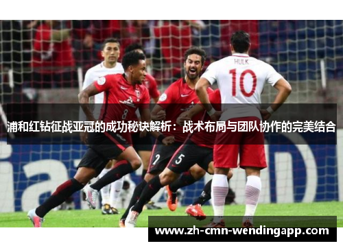浦和红钻征战亚冠的成功秘诀解析：战术布局与团队协作的完美结合