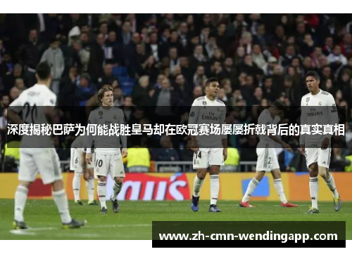 深度揭秘巴萨为何能战胜皇马却在欧冠赛场屡屡折戟背后的真实真相