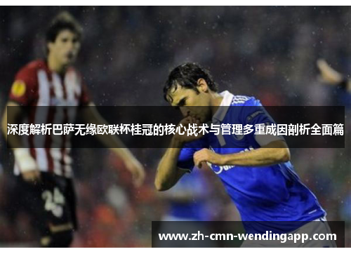 深度解析巴萨无缘欧联杯桂冠的核心战术与管理多重成因剖析全面篇