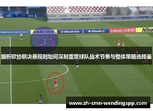 细析欧协联决赛规则如何深刻重塑球队战术节奏与整体策略选择面