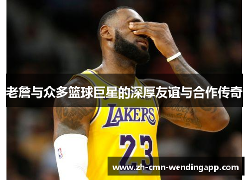 老詹与众多篮球巨星的深厚友谊与合作传奇