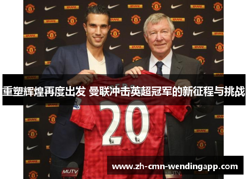 重塑辉煌再度出发 曼联冲击英超冠军的新征程与挑战