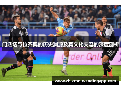 门迭塔与拉齐奥的历史渊源及其文化交流的深度剖析