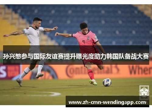 孙兴慜参与国际友谊赛提升曝光度助力韩国队备战大赛 孙兴慜参与国际友谊赛提升曝光度助力韩国队备战大赛