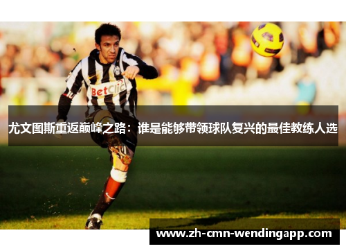 尤文图斯重返巅峰之路:谁是能够带领球队复兴的最佳教练人选 尤文图斯重返巅峰之路:谁是能够带领球队复兴的最佳教练人选