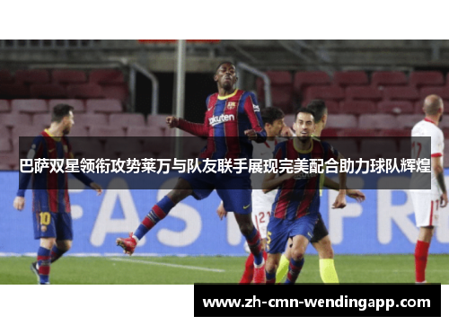 巴萨双星领衔攻势莱万与队友联手展现完美配合助力球队辉煌 巴萨双星领衔攻势莱万与队友联手展现完美配合助力球队辉煌