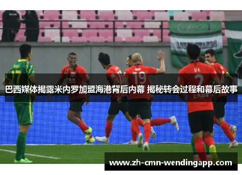 巴西媒体揭露米内罗加盟海港背后内幕 揭秘转会过程和幕后故事 巴西媒体揭露米内罗加盟海港背后内幕 揭秘转会过程和幕后故事