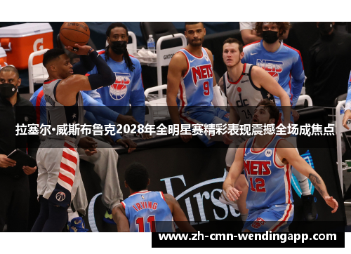 拉塞尔·威斯布鲁克2028年全明星赛精彩表现震撼全场成焦点 拉塞尔·威斯布鲁克2028年全明星赛精彩表现震撼全场成焦点