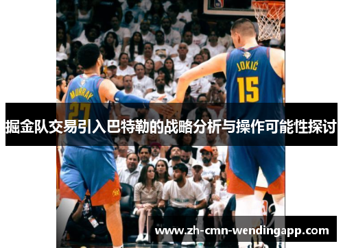 掘金队交易引入巴特勒的战略分析与操作可能性探讨