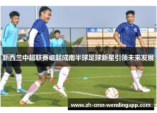 新西兰中超联赛崛起成南半球足球新星引领未来发展