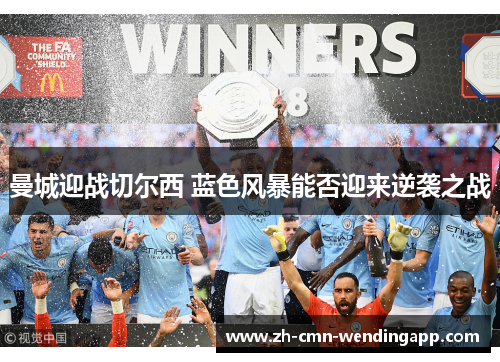 曼城迎战切尔西 蓝色风暴能否迎来逆袭之战 曼城迎战切尔西 蓝色风暴能否迎来逆袭之战