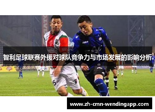 智利足球联赛外援对球队竞争力与市场发展的影响分析 智利足球联赛外援对球队竞争力与市场发展的影响分析