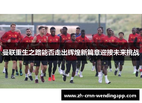 曼联重生之路能否走出辉煌新篇章迎接未来挑战 曼联重生之路能否走出辉煌新篇章迎接未来挑战