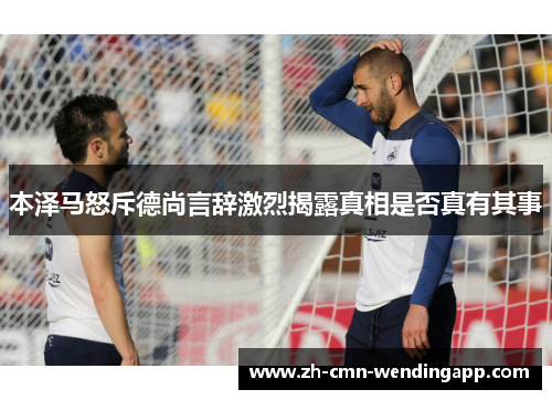 本泽马怒斥德尚言辞激烈揭露真相是否真有其事 本泽马怒斥德尚言辞激烈揭露真相是否真有其事