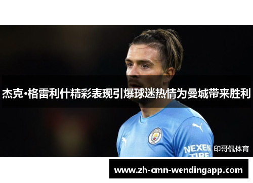 杰克·格雷利什精彩表现引爆球迷热情为曼城带来胜利