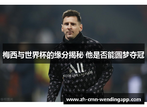 梅西与世界杯的缘分揭秘 他是否能圆梦夺冠