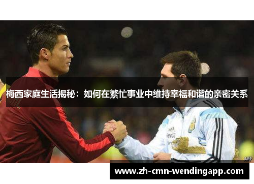 梅西家庭生活揭秘：如何在繁忙事业中维持幸福和谐的亲密关系