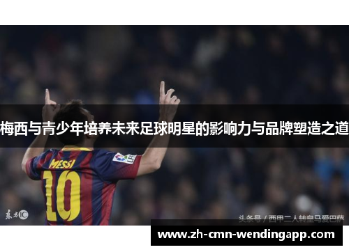 梅西与青少年培养未来足球明星的影响力与品牌塑造之道 梅西与青少年培养未来足球明星的影响力与品牌塑造之道