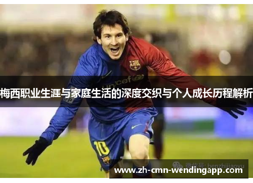 梅西职业生涯与家庭生活的深度交织与个人成长历程解析 梅西职业生涯与家庭生活的深度交织与个人成长历程解析