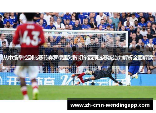 从中场掌控到比赛节奏罗德里对阵切尔西预选赛统治力解析全面解读
