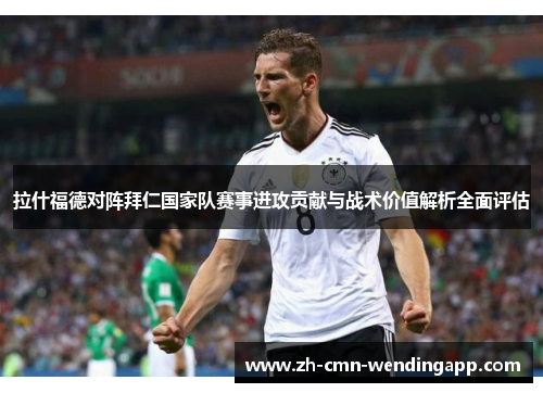 拉什福德对阵拜仁国家队赛事进攻贡献与战术价值解析全面评估