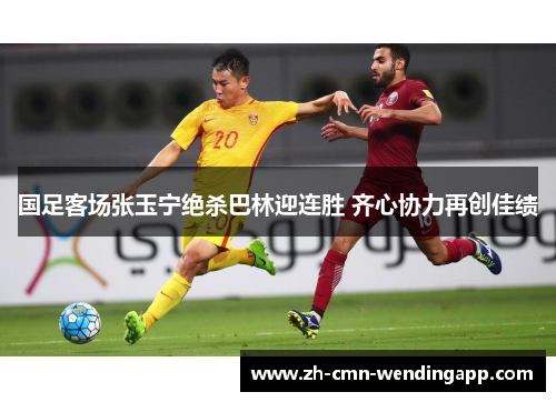 国足客场张玉宁绝杀巴林迎连胜 齐心协力再创佳绩