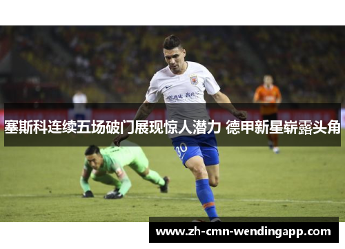 塞斯科连续五场破门展现惊人潜力 德甲新星崭露头角