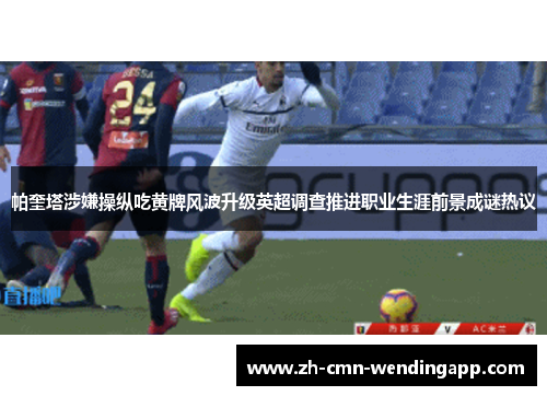 帕奎塔涉嫌操纵吃黄牌风波升级英超调查推进职业生涯前景成谜热议