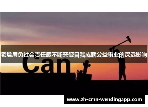 老詹肩负社会责任感不断突破自我成就公益事业的深远影响
