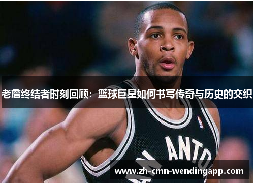 老詹终结者时刻回顾：篮球巨星如何书写传奇与历史的交织